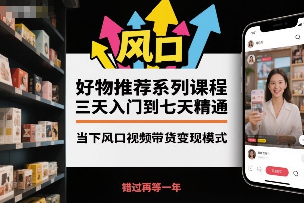 好物推荐系列课程，三天入门到七天精通，当下风口视频带货变现模式-KJ分享