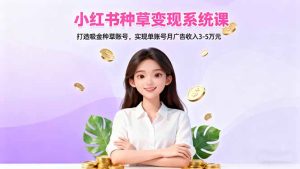 小红书种草变现系统课：打造吸金种草账号，实现单账号月广告收入3-5万元-KJ分享