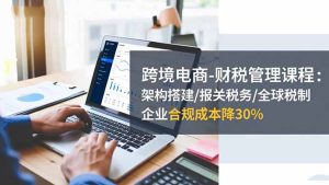 跨境电商-财税管理课程:架构搭建/报关税务/全球税制,企业合规成本降30%-KJ分享