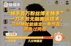 快手百万粉丝博主快手一刀不剪无脑搬运技术，几分钟就能搞定一条作品，条条过同框-KJ分享