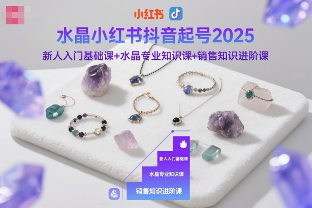 水晶小红书抖音起号2025,新人入门基础课+水晶专业知识课+销售知识进阶课-KJ分享