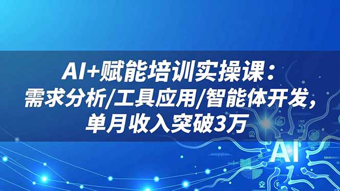 AI+赋能培训实操课：需求分析/工具应用/智能体开发，单月收入突破3万-KJ分享