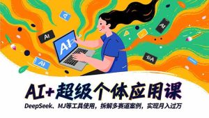 AI+超级个体应用课,DeepSeek,MJ等工具使用,拆解多赛道案例,实现月入过万-KJ分享