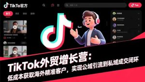 TikTok外贸增长营:低成本获取海外精准客户,实现公域引流到私域成交闭环-KJ分享