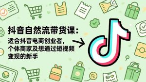抖音自然流带货课:适合抖音电商创业者,个体商家及想通过短视频变现的新手-KJ分享