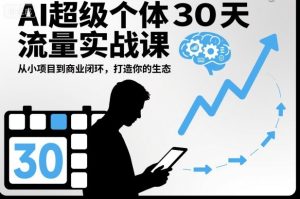 AI超级个体30天流量实战课,从小项目到商业闭环,打造你的生态-KJ分享