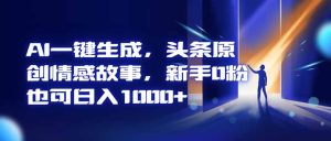 AI一键生成,头条原创情感故事,新手0粉也可日入1000+-KJ分享