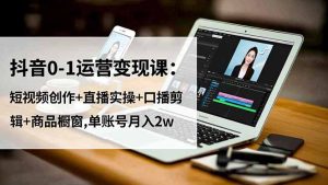 抖音0-1运营变现课：短视频创作+直播实操+口播剪辑+商品橱窗,单账号月入2w-KJ分享