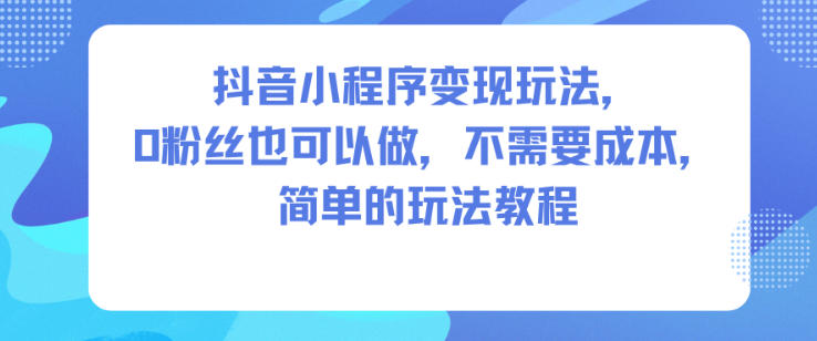 抖音小程序变现玩法，0粉丝也可以做，不需要成本，简单的玩法教程-KJ分享