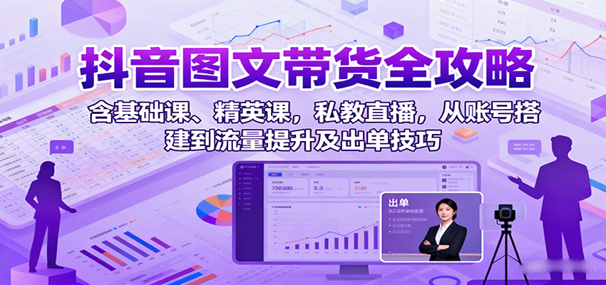抖音图文带货全攻略：含基础课、精英课，私教直播，从账号搭建到流量提升及出单技巧-KJ分享