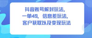抖音账号解封玩法，一单49，信息差玩法，客户获取以及变现玩法-KJ分享