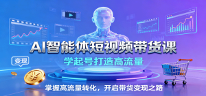 AI智能体短视频带货课：学起号打造高流量，掌握高流量转化，开启带货变现之路-KJ分享
