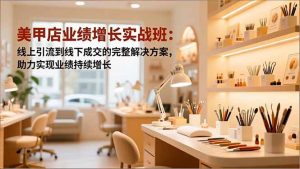 美甲店业绩增长实战班:线上引流到线下成交的完整解决方案,助力实现业绩持续增长-KJ分享