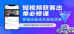 短视频获客出单必修课:掌握流量成交底层逻辑,学会内容创作与变现技巧-KJ分享