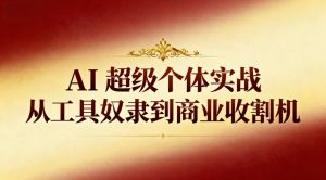 AI超级个体实战:从工具奴隶到商业收割机-KJ分享
