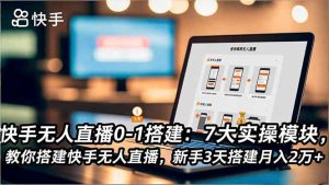 快手无人直播0-1搭建：7大实操模块，教你搭建快手无人直播，新手3天搭建月入2万+-KJ分享