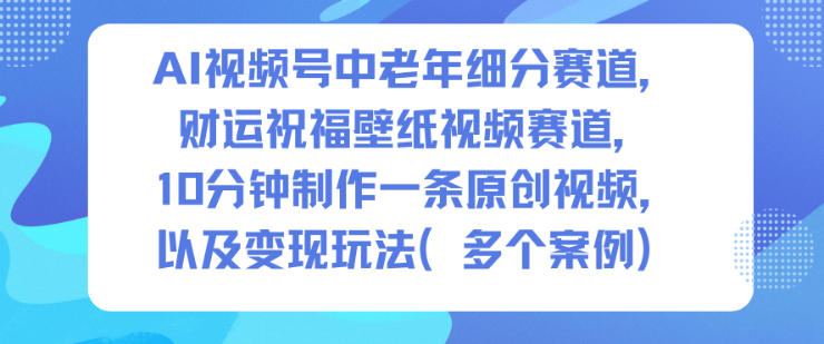 AI视频号中老年细分赛道，财运祝福壁纸视频赛道，10分钟制作一条原创视频，以及变现玩法-KJ分享