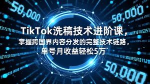 TikTok洗稿技术进阶课,掌握跨国界内容分发的完整技术链路,单号月收益轻松5万-KJ分享