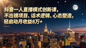 抖音一人直播模式创新课,不出镜项目、话术逻辑、心态塑造,轻启动月收益8万+-KJ分享