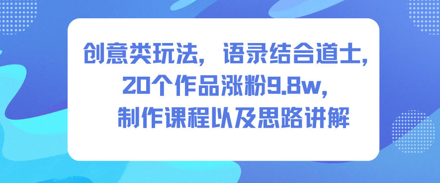 创意类玩法，语录结合道士，20个作品涨粉9.8w，制作课程以及思路讲解-KJ分享