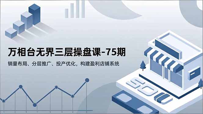 万相台无界三层操盘课-75期，销量布局、分层推广、投产优化，构建盈利店铺系统-KJ分享
