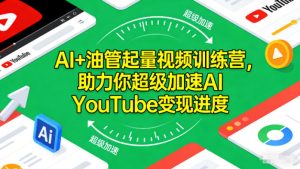 AI+油管起量视频训练营,助力你超级加速AI YouTube变现进度-KJ分享