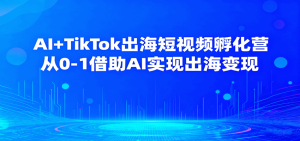 AI+TikTok出海短视频孵化营,从0-1借助AI实现出海变现-KJ分享