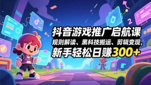 抖音游戏推广启航课，规则解读、黑科技搬运、剪辑变现，新手轻松日赚300+-KJ分享