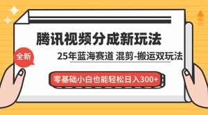 腾讯视频分成计划最新教程:25年蓝海赛道,混剪、搬运双玩法,零基础小白也能轻松日入300+-KJ分享