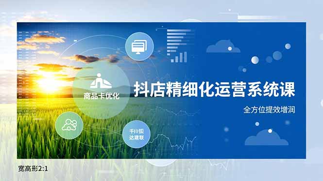 抖店精细化运营系统课，商品卡优化、达人建联、千川投放，全方位提效增润-KJ分享