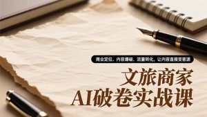 文旅商家AI破卷实战课,商业定位、内容爆破、流量转化,让内容直接变客源-KJ分享