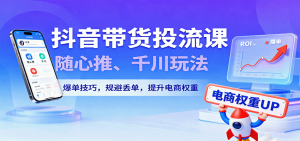 抖音带货投流课,随心推、千川玩法,爆单技巧,规避丢单,提升电商权重-KJ分享