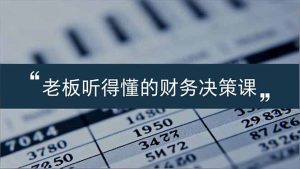 老板能听得懂的财务决策课,报表解读、数据洞察、风险识别,用财务驱动业务增长-KJ分享