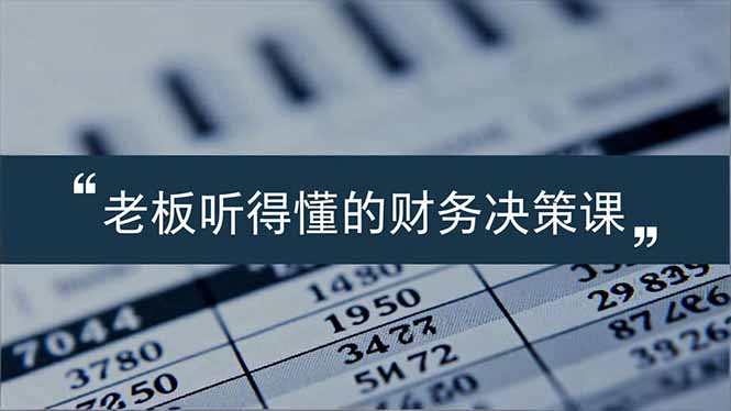 老板能听得懂的财务决策课，报表解读、数据洞察、风险识别，用财务驱动业务增长-KJ分享