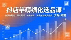 抖店半精细化选品课，多源头截流、爆款预判、快速铺货，无需无脑铺货起店【1期+2期】-KJ分享