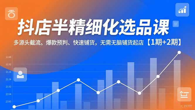 抖店半精细化选品课，多源头截流、爆款预判、快速铺货，无需无脑铺货起店【1期+2期】-KJ分享