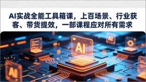 AI实战全能工具箱课,上百场景、行业获客、带货提效,一部课程应对所有需求-KJ分享