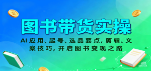 图书带货实操,AI应用、起号、选品要点,剪辑、文案技巧,开启图书变现之路-KJ分享