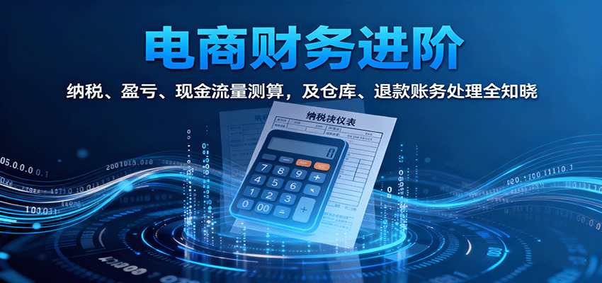 电商财务进阶：纳税、盈亏、现金流量测算，及仓库、退款账务处理全知晓-KJ分享