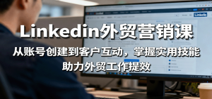 LinkedIn外贸营销课:从账号创建到客户互动,掌握实用技能,助力外贸工作提效-KJ分享