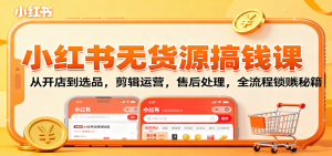 小红书无货源搞钱课:从开店到选品,剪辑运营,售后处理,全流程解锁赚钱秘籍-KJ分享