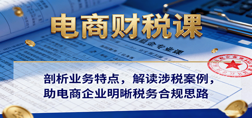 电商财税课：剖析业务特点，解读涉税案例，助电商企业明晰税务合规思路-KJ分享