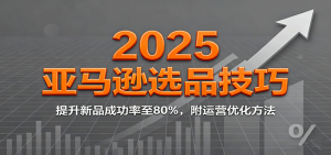 2025亚马逊选品技巧，提升新品成功率至80%，附运营优化方法-KJ分享