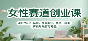 女性赛道创业课：小红书+IP+私域，覆盖美业、情感、培训，解锁年赚百万路径-KJ分享