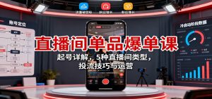 直播间单品爆单课:起号详解,5种直播间类型,投流技巧与运营-KJ分享