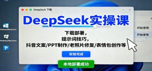DeepSeek实操课:下载部署,提示词技巧,抖音文案/PPT制作/老照片修复/表情包创作等-KJ分享