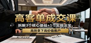 高客单成交课：拆解3个核心基础+1个实操法宝，高效拿下高价值客户-KJ分享
