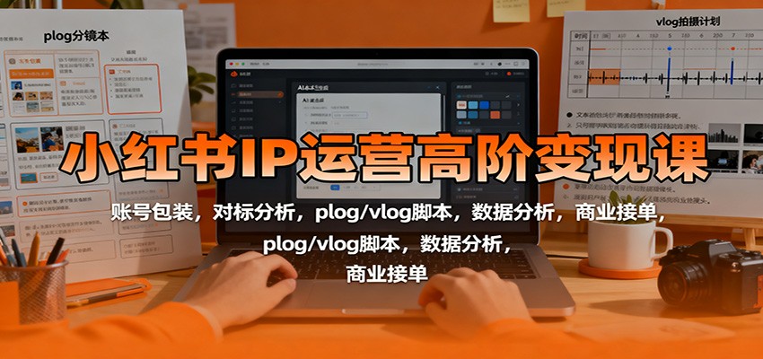 小红书IP运营高阶变现课：账号包装，对标分析，plog/vlog脚本，数据分析，商业接单-KJ分享