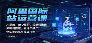 阿里国际站运营课:AI提效,RFQ报价,关键词搭建,直通车推广,全站推选品与成本控制-KJ分享