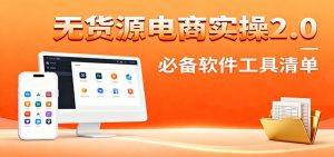 无货源电商实操2.0:精细化选品迭代,全站测新品流程,附必备软件清单-KJ分享